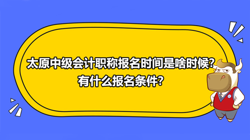 太原中級會計職稱報名時間是啥時候？有什么報名條件？