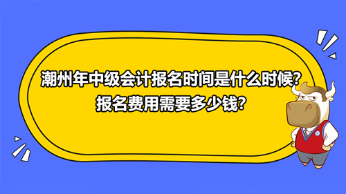 潮州2021年中級會計報名時間是什么時候？報名費用需要多少錢？