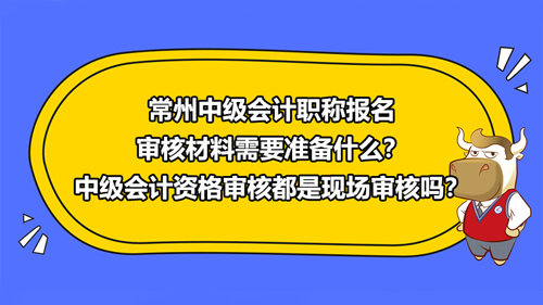 常州2021中级会计职称报名审核材料需要准备什么？中级会计资格审核都是现场审核吗？