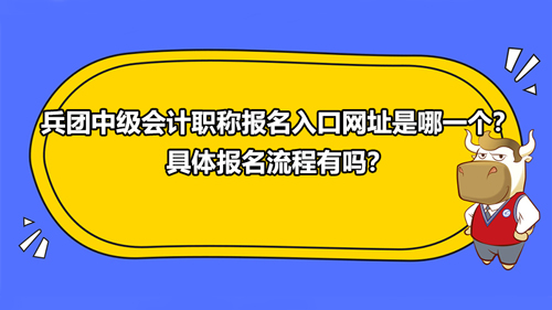 兵团2021中级会计职称报名入口网址是哪一个？具体报名流程有吗？