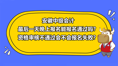 安徽2021中级会计最后一天晚上报名能报名通过吗？资格审核不通过会不会报名失败？