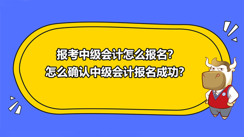 2021報(bào)考中級會(huì)計(jì)怎么報(bào)名？怎么確認(rèn)中級會(huì)計(jì)報(bào)名成功？