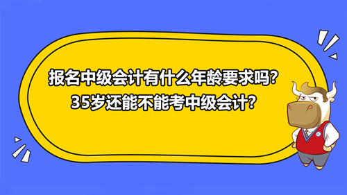 2021报名中级会计有什么年龄要求吗？35岁还能不能考中级会计？