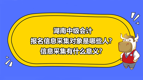 2021湖南中级会计报名信息采集对象是哪些人？信息采集有什么意义？