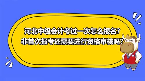 河北2021中级会计考过一次怎么报名？非首次报考还需要进行资格审核吗？