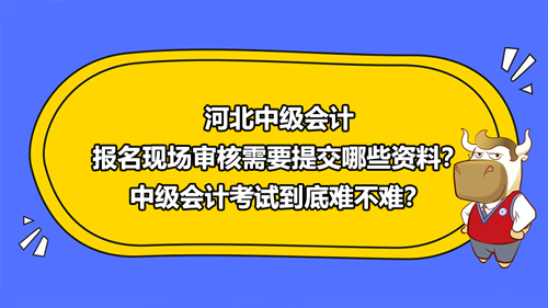 河北2021中級會計報名現(xiàn)場審核需要提交哪些資料？中級會計考試到底難不難？