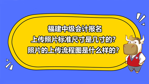 福建2021中级会计报名上传照片标准尺寸是几寸的？照片的上传流程图是什么样的？