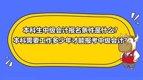 2021年本科生中级会计报名条件是什么？本科需要工作多少年才能报考中级会计？