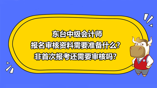 東臺2021中級會計師報名審核資料需要準備什么？非首次報考還需要審核嗎？