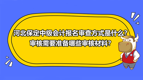 河北保定2021中级会计报名审查方式是什么？审核需要准备哪些审核材料？