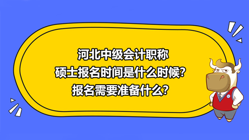 河北2021中級會計職稱碩士報名時間是什么時候？報名需要準(zhǔn)備什么材料？