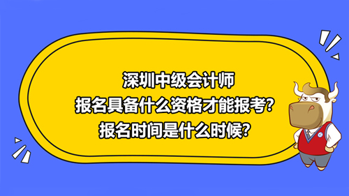 2021深圳中级会计师报名具备什么资格才能报考？2021报名时间是什么时候？