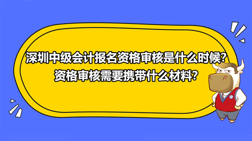 2021深圳中級會計報名資格審核是什么時候？資格審核需要攜帶什么材料？