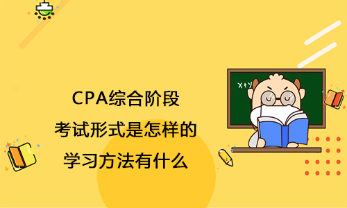 2021年CPA综合阶段考试形式是怎样的？学习方法有什么？