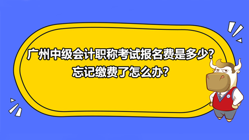 廣州2021中級(jí)會(huì)計(jì)職稱考試報(bào)名費(fèi)是多少？忘記繳費(fèi)了怎么辦？