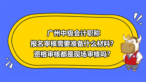 【廣州2021中級(jí)會(huì)計(jì)職稱報(bào)名審核需要準(zhǔn)備什么材料？資格審核都是現(xiàn)場(chǎng)審核嗎？】