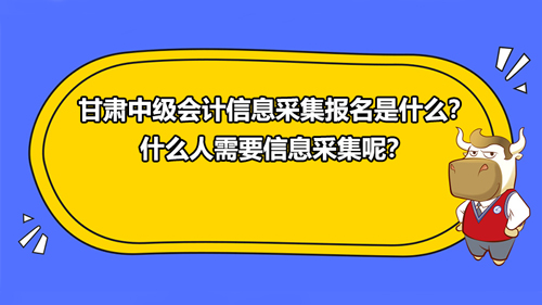 甘肅2021中級會計信息采集報名是什么？什么人需要信息采集呢？