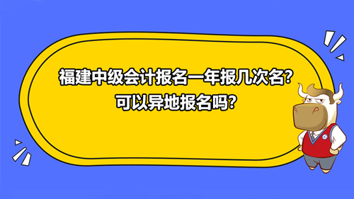 福建2021中級會計報名一年報幾次名？可以異地報名嗎？