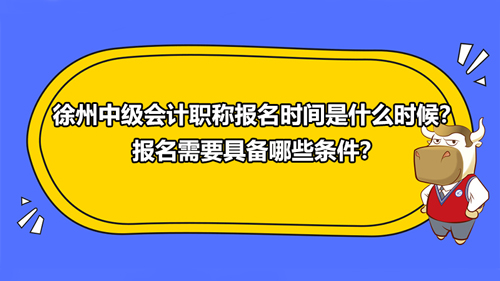 2021徐州中級會計職稱報名時間是什么時候？報名需要具備哪些條件？