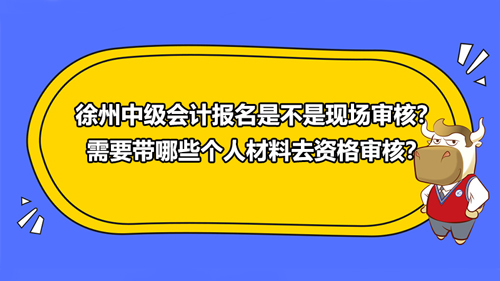 2021徐州中级会计报名是不是现场审核？需要带哪些个人材料去资格审核？