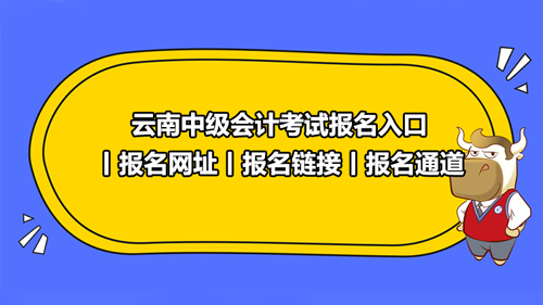 2021云南中级会计考试报名入口丨报名网址丨报名链接丨报名通道