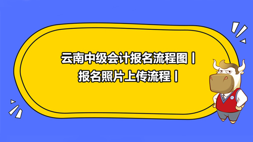 2021云南中級會計報名流程圖丨報名照片上傳流程丨