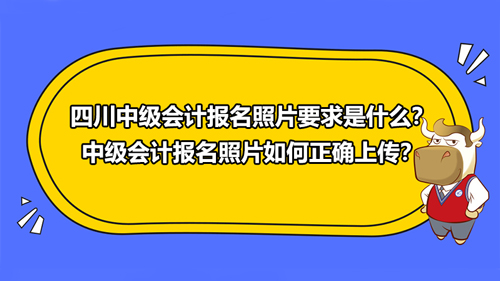 2021四川中級會(huì)計(jì)報(bào)名照片要求是什么？中級會(huì)計(jì)報(bào)名照片如何正確上傳？