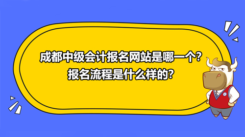 2021成都中级会计报名网站是哪一个？中级会计报名流程是什么样的？