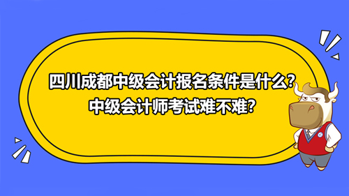 2021四川成都中级会计报名条件是什么？中级会计师考试难不难？