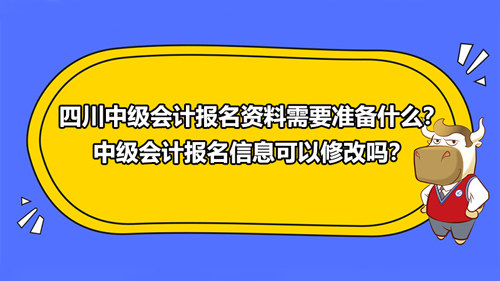 2021四川中级会计报名资料需要准备什么？中级会计报名信息可以修改吗？