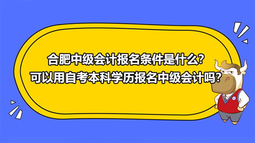 合肥2021中级会计报名条件是什么？可以用自考本科学历报名中级会计吗？