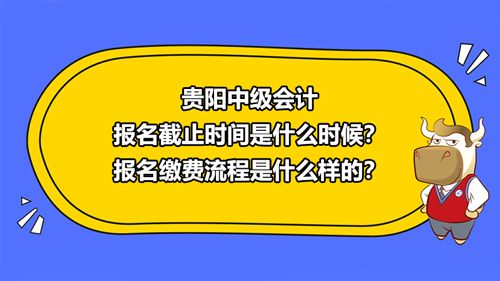 贵阳2021中级会计报名截止时间是什么时候？报名缴费流程是什么样的？