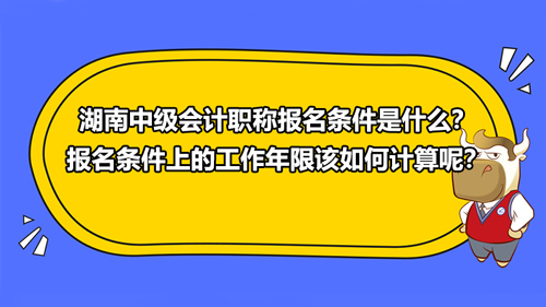 湖南2021中级会计职称报名条件是什么？报名条件上的工作年限该如何计算呢？