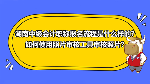 湖南2021中級會計職稱報名流程是什么樣的？如何使用照片審核工具審核照片？