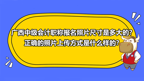 广西2021中级会计职称报名照片尺寸是多大的？正确的照片上传方式是什么样的？