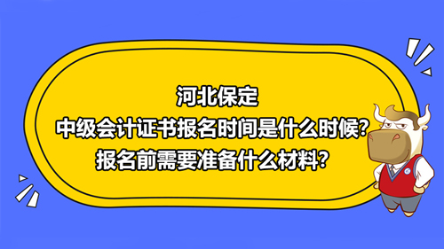 河北保定2021中级会计证书报名时间是什么时候？报名前需要准备什么材料？