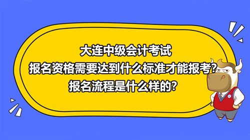 大连2021中级会计考试报名资格需要达到什么标准才能报考？报名流程是什么样的？