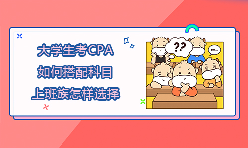 2021年大學(xué)生考CPA如何搭配科目？上班族怎樣選擇？