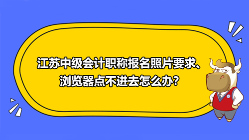 2021江苏中级会计职称报名照片要求、浏览器点不进去怎么办？