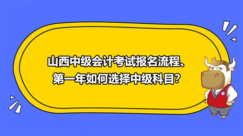 山西中級會計考試報名流程、第一年如何選擇中級科目？