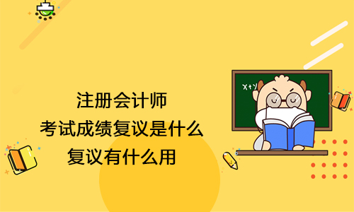 注册会计师考试成绩复议是什么？复议有什么用？