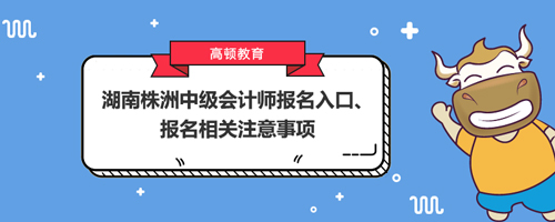 2021湖南株洲中级会计师报名入口、报名相关注意事项