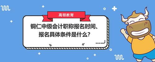 2021銅仁中級會計職稱報名時間、報名具體條件是什么？