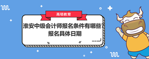 2021淮安中级会计师报名条件有哪些？报名具体日期