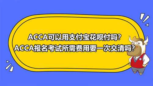 ACCA可以用支付寶付嗎？ACCA報(bào)名考試所需費(fèi)用要一次交清嗎？