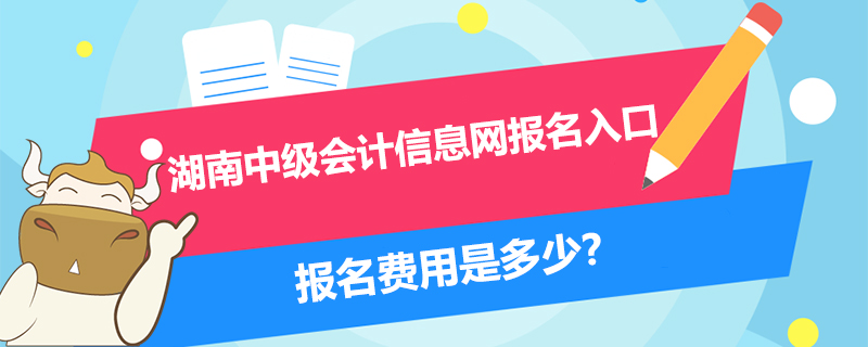 2021湖南中级会计信息网报名入口、报名费用是多少？