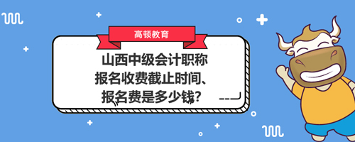 山西2021中级会计职称报名收费截止时间、报名费是多少钱？