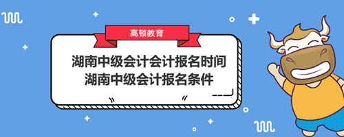 湖南中级会计会计报名时间2021、湖南中级会计报名条件