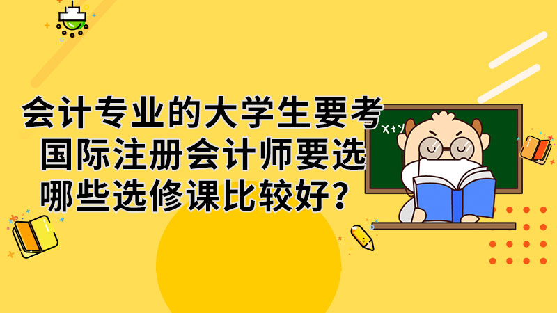 会计专业的大学生要考国际注册会计师要选哪些选修课比较好？