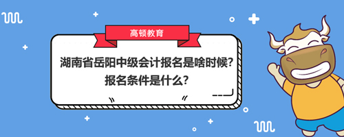 2021湖南省岳陽中級會計報名是啥時候？報名條件是什么？